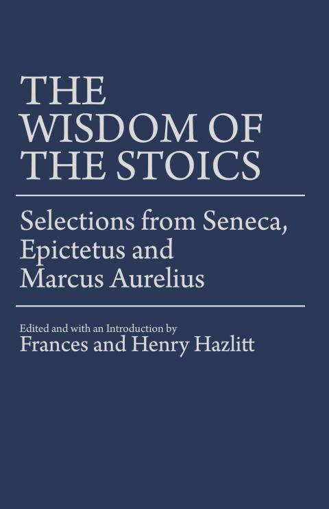 The Wisdom of the Stoics: Selections from Seneca, Epictetus, and Marcus